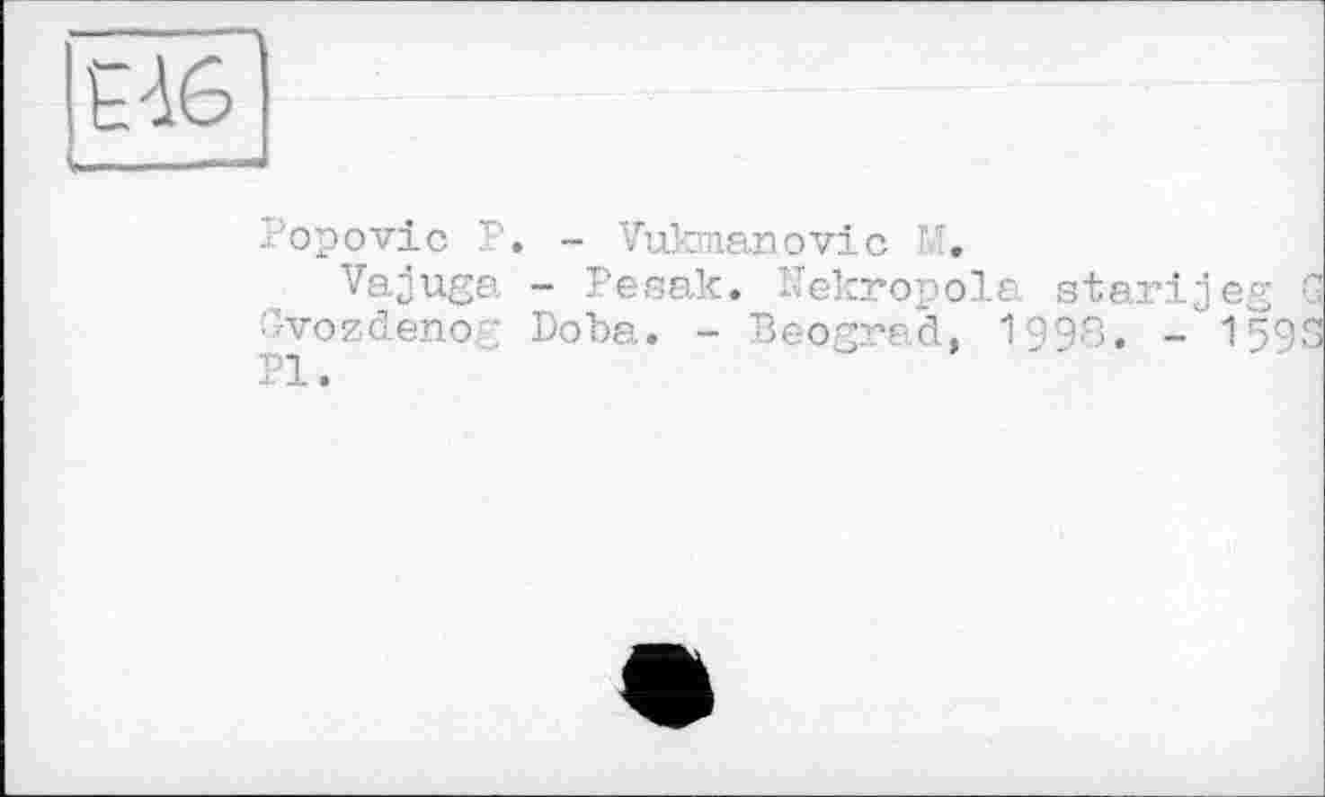 ﻿
Popovic P Vajuga ■’’vozdeno™ PI.
. - Vukmanovic M.
- Pesak. Nekropole atarijeg Doha. - Beograd, 1998. -15'